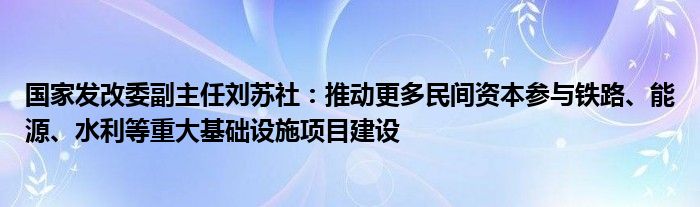 国家发改委副主任刘苏社:推动更多民间资本参与铁路、能源、水利等重大基础设施项目建设
