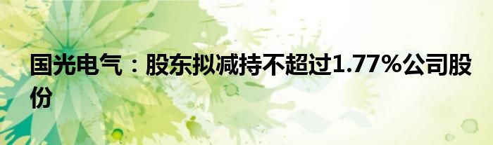国光电气:股东拟减持不超过1.77%公司股份