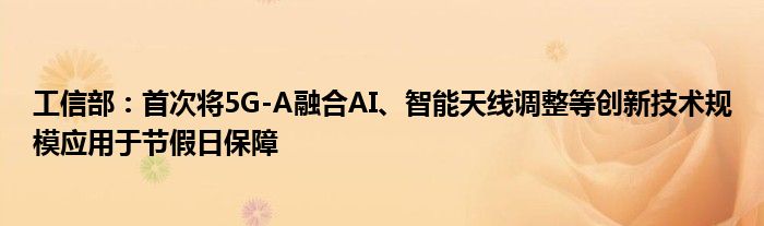 工信部:首次将5G-A融合AI、智能天线调整等创新技术规模应用于节假日保障