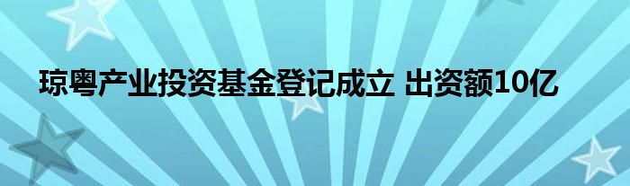 琼粤产业投资基金登记成立 出资额10亿