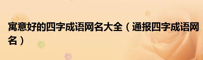 寓意好的四字成语网名大全(通报四字成语网名)