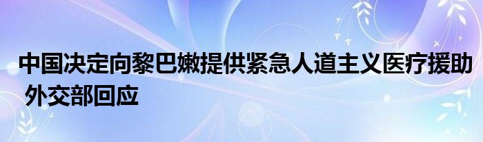 中国决定向黎巴嫩提供紧急人道主义医疗援助 外交部回应