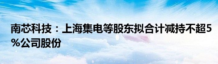南芯科技:上海集电等股东拟合计减持不超5%公司股份
