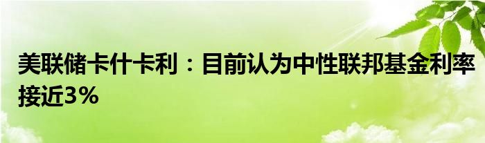 美联储卡什卡利:目前认为中性联邦基金利率接近3%