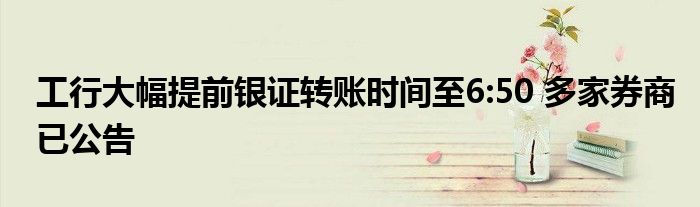 工行大幅提前银证转账时间至6:50 多家券商已公告