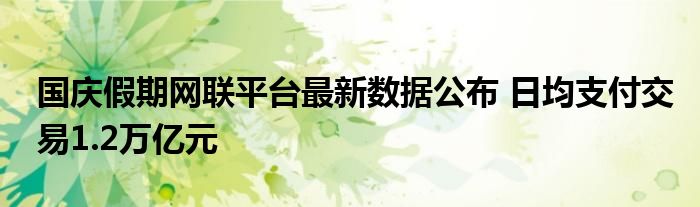 国庆假期网联平台最新数据公布 日均支付交易1.2万亿元