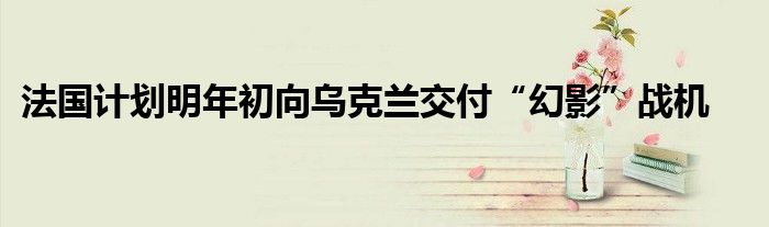 法国计划明年初向乌克兰交付“幻影”战机
