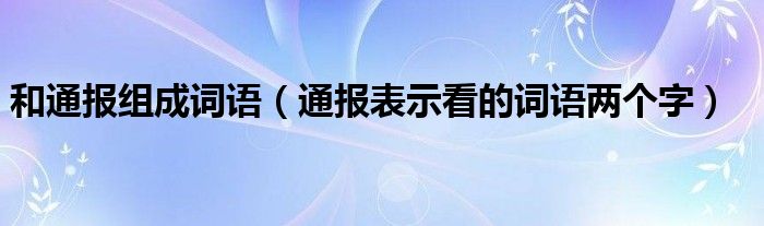 和通报组成词语(通报表示看的词语两个字)