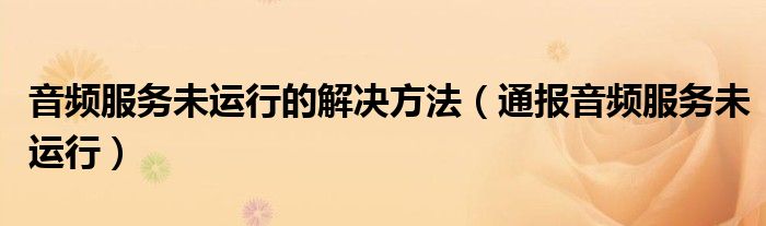 音频服务未运行的解决方法(通报音频服务未运行)