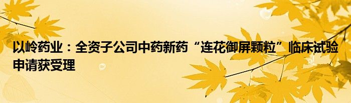 以岭药业:全资子公司中药新药“连花御屏颗粒”临床试验申请获受理