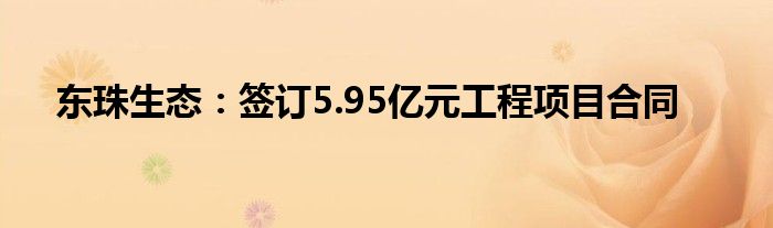 东珠生态:签订5.95亿元工程项目合同