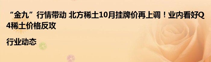 “金九”行情带动 北方稀土10月挂牌价再上调!业内看好Q4稀土价格反攻|行业动态