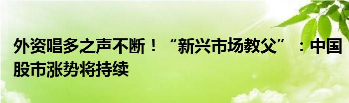 外资唱多之声不断!“新兴市场教父”:中国股市涨势将持续