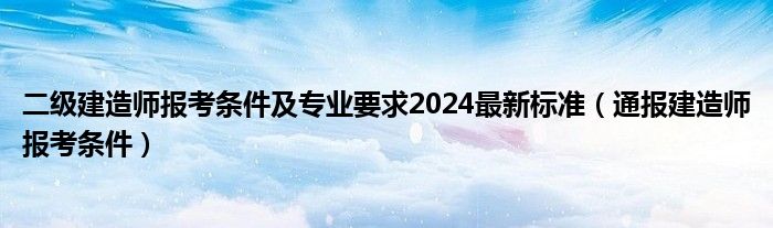 二级建造师报考条件及专业要求2024最新标准(通报建造师报考条件)