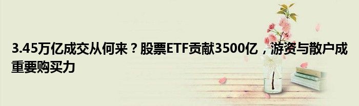 3.45万亿成交从何来?股票ETF贡献3500亿,游资与散户成重要购买力
