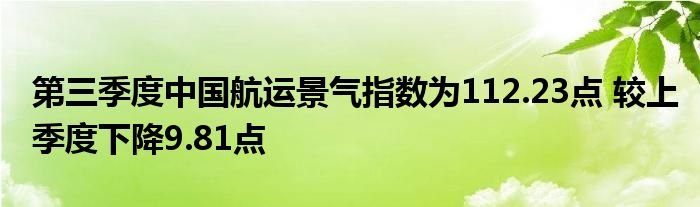 第三季度中国航运景气指数为112.23点 较上季度下降9.81点