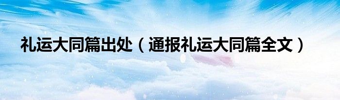 礼运大同篇出处(通报礼运大同篇全文)