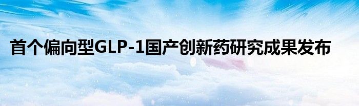 首个偏向型GLP-1国产创新药研究成果发布
