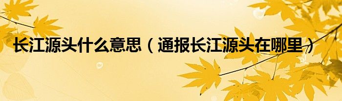 长江源头什么意思(通报长江源头在哪里)