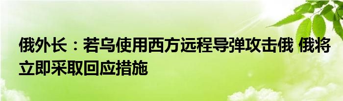 俄外长:若乌使用西方远程导弹攻击俄 俄将立即采取回应措施