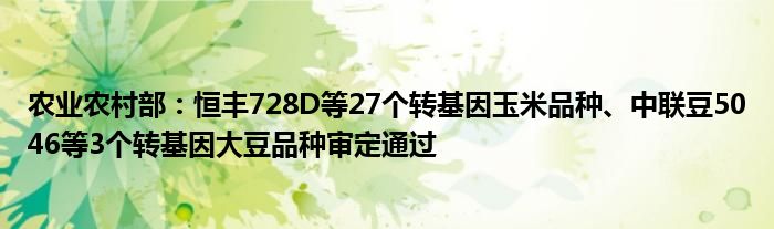 农业农村部:恒丰728D等27个转基因玉米品种、中联豆5046等3个转基因大豆品种审定通过