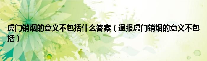 虎门销烟的意义不包括什么答案(通报虎门销烟的意义不包括)