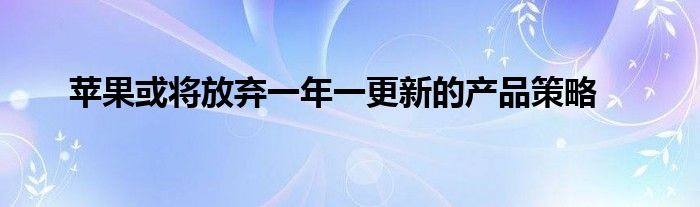 苹果或将放弃一年一更新的产品策略