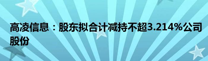 高凌信息:股东拟合计减持不超3.214%公司股份