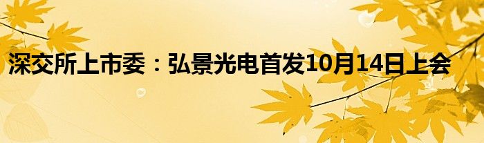 深交所上市委：弘景光电首发10月14日上会