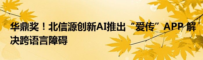 华鼎奖!北信源创新AI推出“爱传”APP 解决跨语言障碍