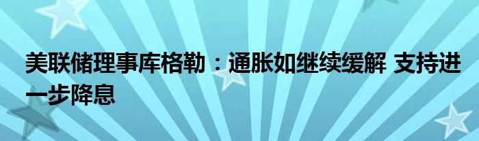 美联储理事库格勒:通胀如继续缓解 支持进一步降息