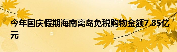 今年国庆假期海南离岛免税购物金额7.85亿元