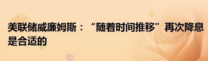 美联储威廉姆斯:“随着时间推移”再次降息是合适的