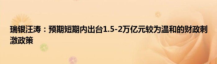 瑞银汪涛:预期短期内出台1.5-2万亿元较为温和的财政刺激政策