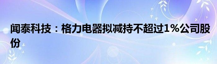 闻泰科技：格力电器拟减持不超过1%公司股份