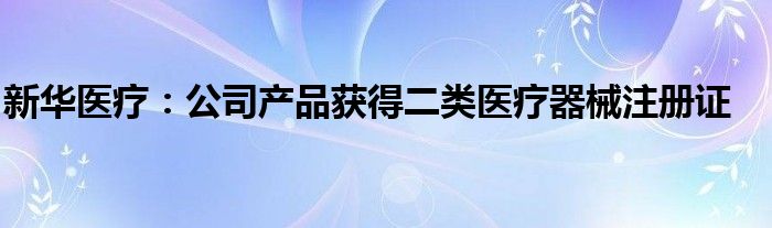 新华医疗:公司产品获得二类医疗器械注册证