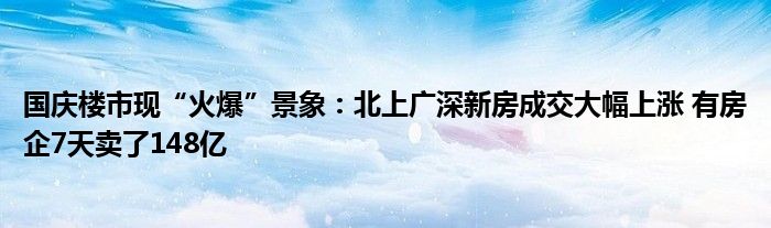 国庆楼市现“火爆”景象：北上广深新房成交大幅上涨 有房企7天卖了148亿