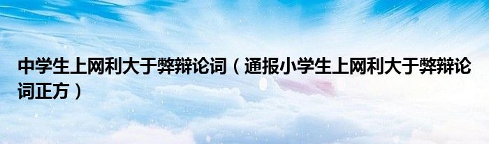 中学生上网利大于弊辩论词(通报小学生上网利大于弊辩论词正方)