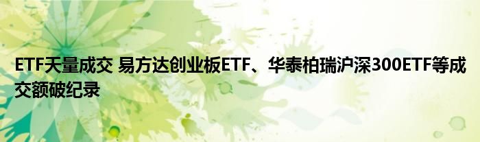 ETF天量成交 易方达创业板ETF、华泰柏瑞沪深300ETF等成交额破纪录