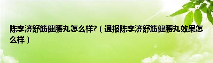 陈李济舒筋健腰丸怎么样?(通报陈李济舒筋健腰丸效果怎么样)