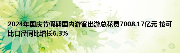 2024年国庆节假期国内游客出游总花费7008.17亿元 按可比口径同比增长6.3%