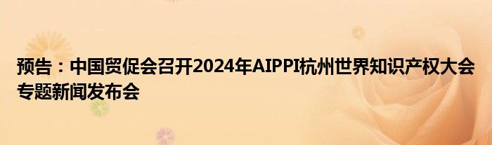 预告:中国贸促会召开2024年AIPPI杭州世界知识产权大会专题新闻发布会