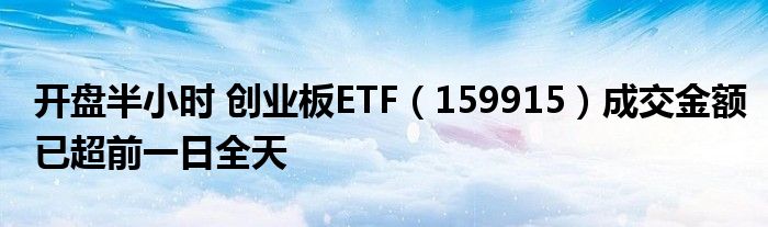 开盘半小时 创业板ETF(159915)成交金额已超前一日全天