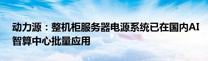 动力源:整机柜服务器电源系统已在国内AI智算中心批量应用
