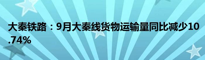 大秦铁路:9月大秦线货物运输量同比减少10.74%