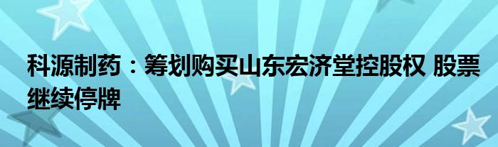 科源制药：筹划购买山东宏济堂控股权 股票继续停牌