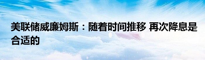 美联储威廉姆斯:随着时间推移 再次降息是合适的