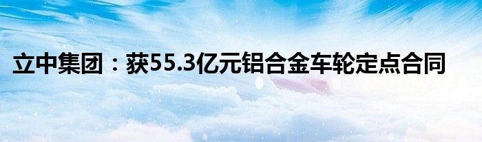 立中集团:获55.3亿元铝合金车轮定点合同