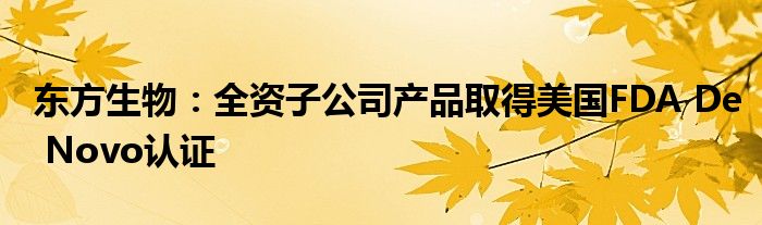 东方生物:全资子公司产品取得美国FDA De Novo认证
