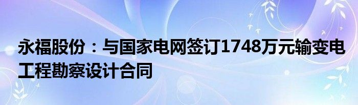 永福股份：与国家电网签订1748万元输变电工程勘察设计合同